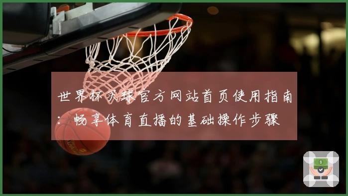 世界杯买球官方网站首页使用指南：畅享体育直播的基础操作步骤