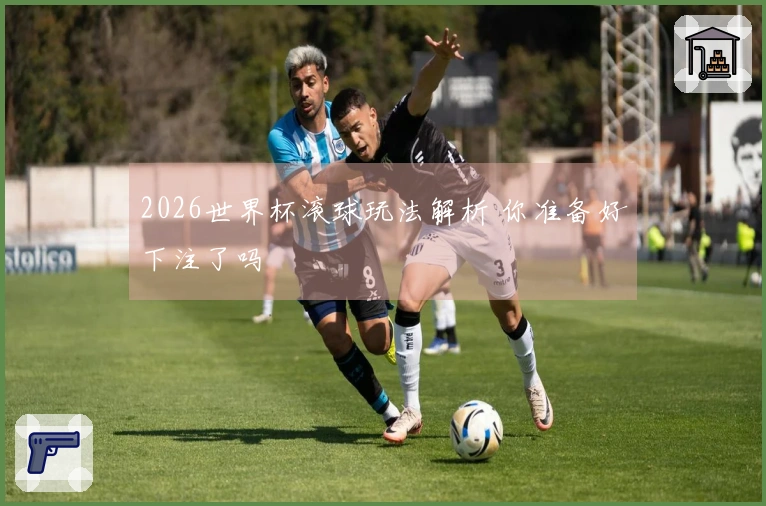 2026世界杯滚球玩法解析 你准备好下注了吗