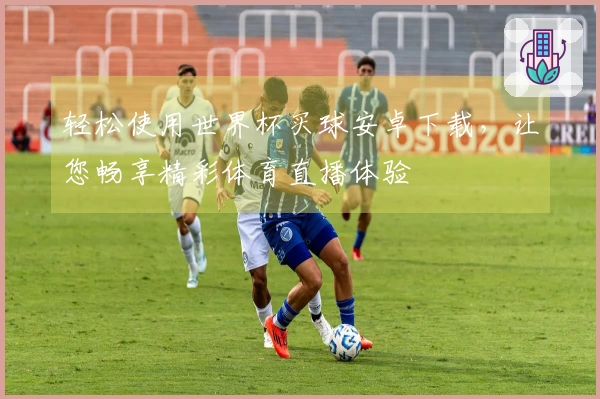 轻松使用世界杯买球安卓下载，让您畅享精彩体育直播体验