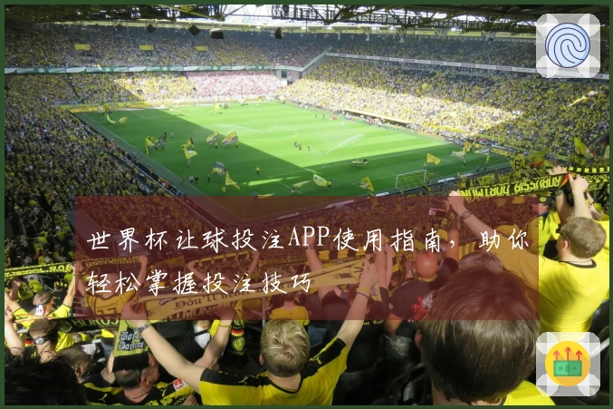 世界杯让球投注APP使用指南,助你轻松掌握投注技巧
