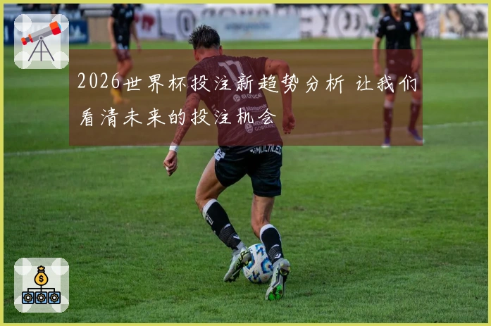 2026世界杯投注新趋势分析 让我们看清未来的投注机会