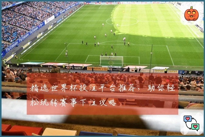 精选世界杯投注平台推荐，助你轻松玩转赛事下注攻略
