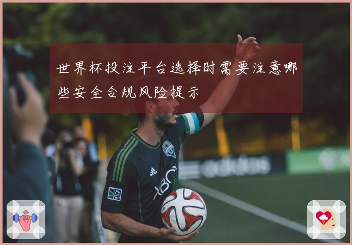 世界杯投注平台选择时需要注意哪些安全合规风险提示