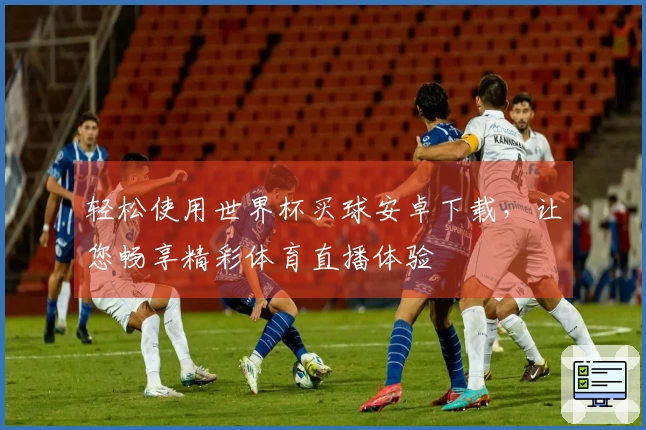 轻松使用世界杯买球安卓下载，让您畅享精彩体育直播体验