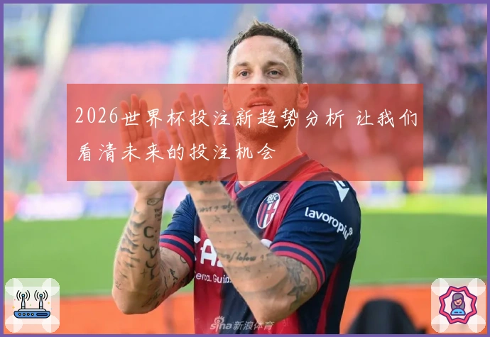 2026世界杯投注新趋势分析 让我们看清未来的投注机会