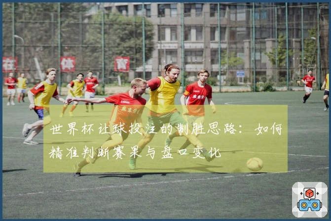 世界杯让球投注的制胜思路：如何精准判断赛果与盘口变化
