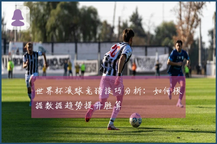 世界杯滚球竞猜技巧分析：如何根据数据趋势提升胜算