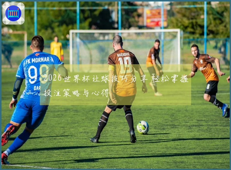 2026世界杯让球技巧分享 轻松掌握投注策略与心得