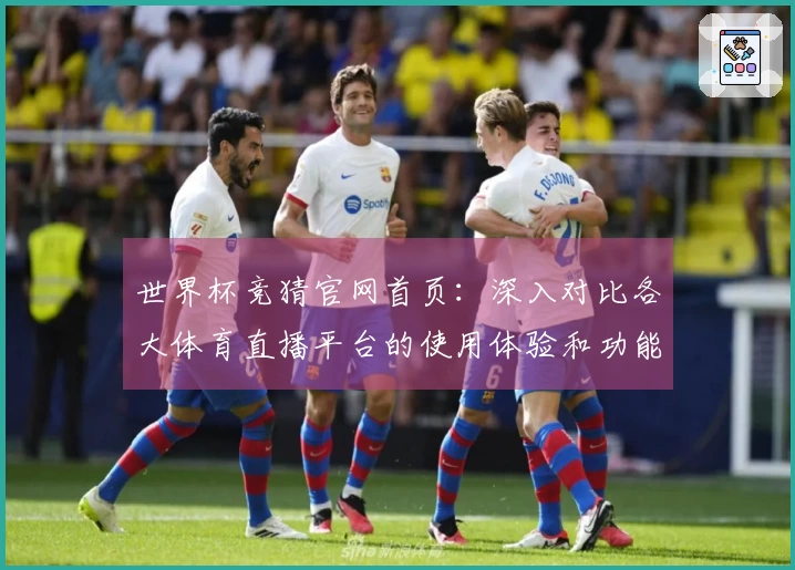 世界杯竞猜官网首页：深入对比各大体育直播平台的使用体验和功能特点