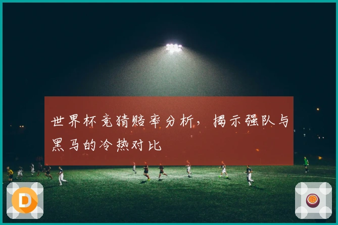 世界杯竞猜赔率分析，揭示强队与黑马的冷热对比