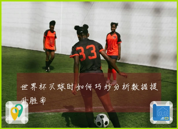世界杯买球时如何巧妙分析数据提升胜率