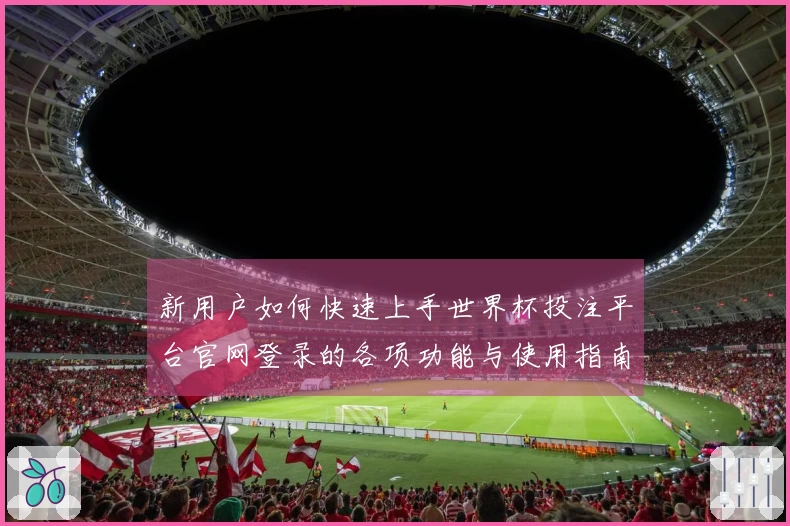 新用户如何快速上手世界杯投注平台官网登录的各项功能与使用指南