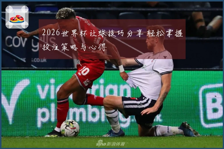 2026世界杯让球技巧分享 轻松掌握投注策略与心得