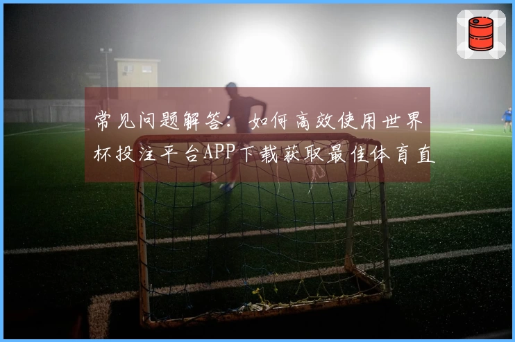 常见问题解答：如何高效使用世界杯投注平台APP下载获取最佳体育直播体验