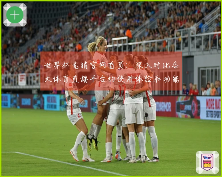 世界杯竞猜官网首页：深入对比各大体育直播平台的使用体验和功能特点
