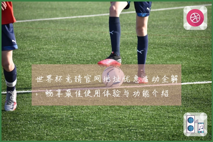 世界杯竞猜官网地址优惠活动全解，畅享最佳使用体验与功能介绍