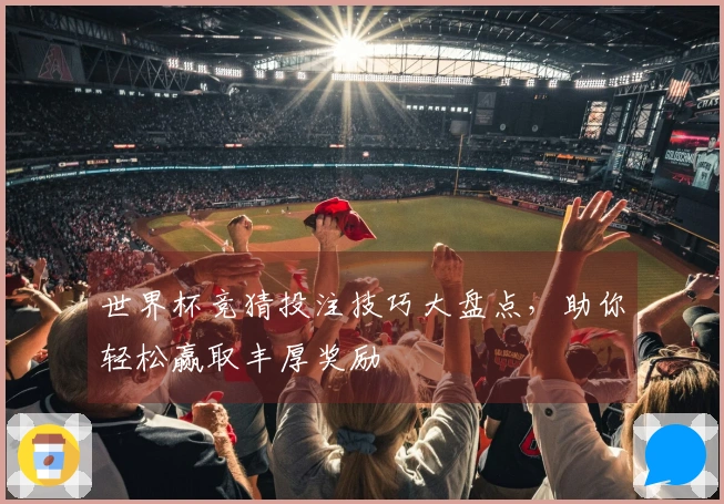 世界杯竞猜投注技巧大盘点，助你轻松赢取丰厚奖励