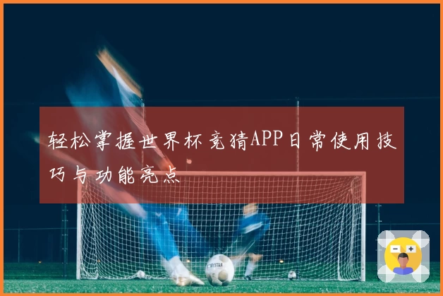 轻松掌握世界杯竞猜APP日常使用技巧与功能亮点