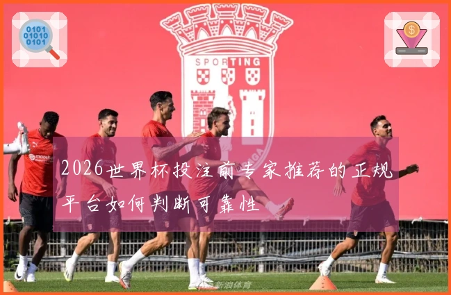 2026世界杯投注前专家推荐的正规平台如何判断可靠性