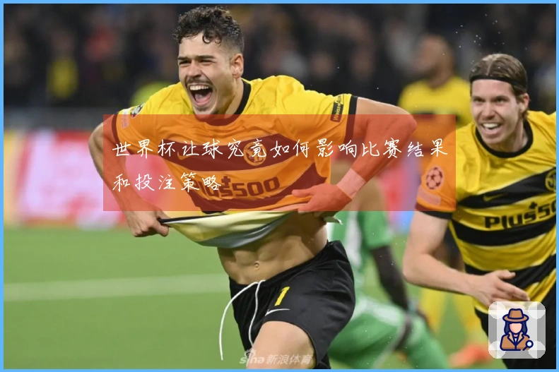 世界杯让球究竟如何影响比赛结果和投注策略