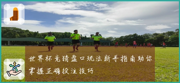 世界杯竞猜盘口玩法新手指南助你掌握正确投注技巧