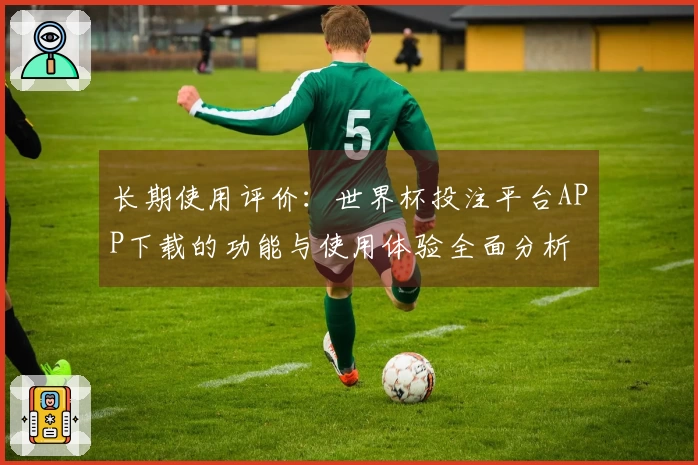 长期使用评价：世界杯投注平台APP下载的功能与使用体验全面分析