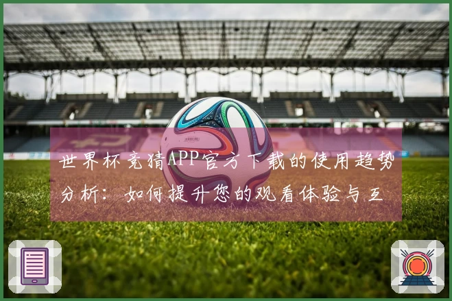 世界杯竞猜APP官方下载的使用趋势分析：如何提升您的观看体验与互动乐趣