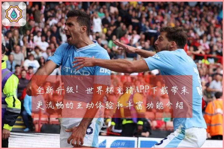 全新升级！世界杯竞猜APP下载带来更流畅的互动体验和丰富功能介绍
