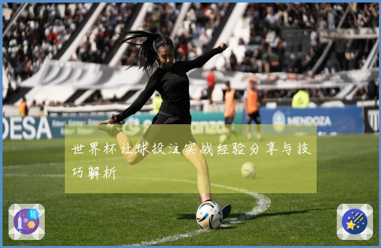 世界杯让球投注实战经验分享与技巧解析