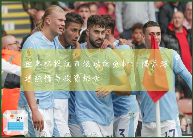 世界杯投注市场动向分析：揭示球迷热情与投资机会