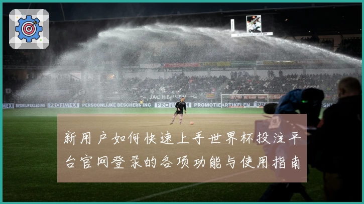 新用户如何快速上手世界杯投注平台官网登录的各项功能与使用指南